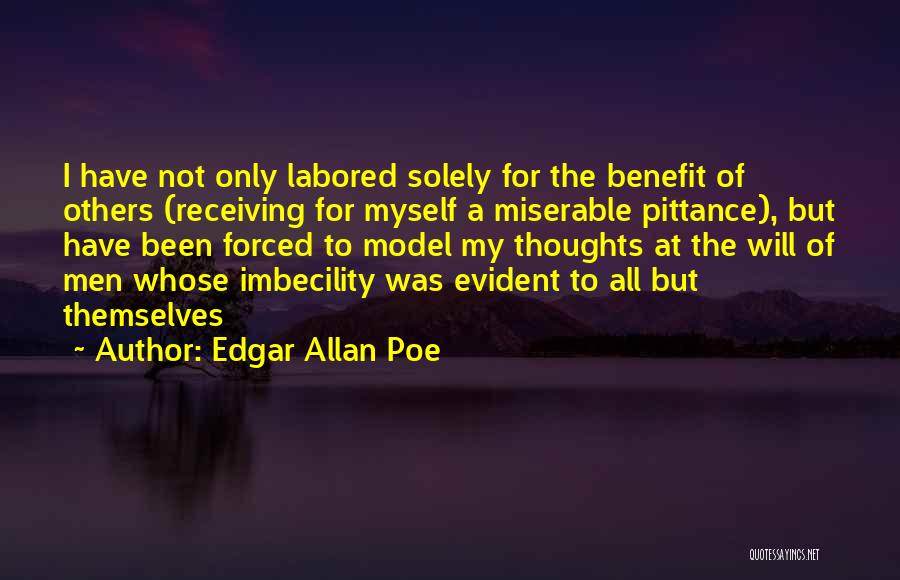 Edgar Allan Poe Quotes: I Have Not Only Labored Solely For The Benefit Of Others (receiving For Myself A Miserable Pittance), But Have Been