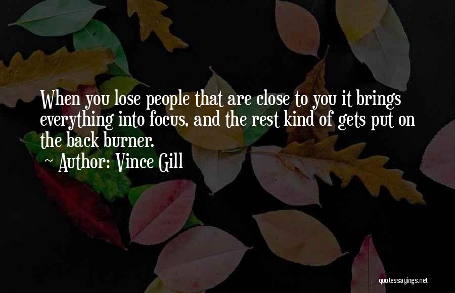 Vince Gill Quotes: When You Lose People That Are Close To You It Brings Everything Into Focus, And The Rest Kind Of Gets