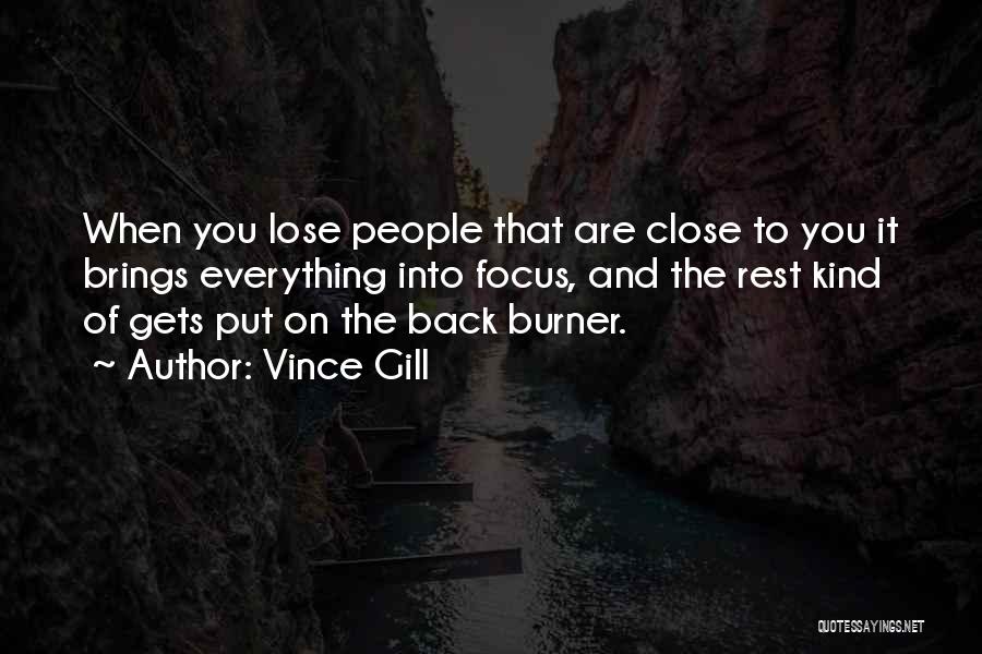 Vince Gill Quotes: When You Lose People That Are Close To You It Brings Everything Into Focus, And The Rest Kind Of Gets