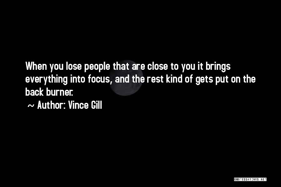 Vince Gill Quotes: When You Lose People That Are Close To You It Brings Everything Into Focus, And The Rest Kind Of Gets