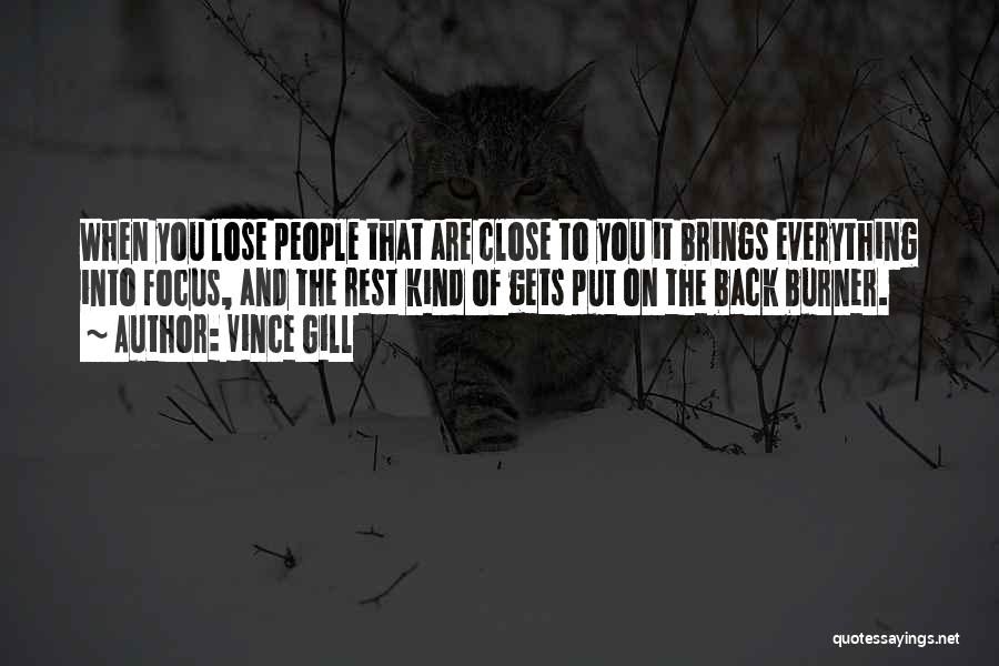 Vince Gill Quotes: When You Lose People That Are Close To You It Brings Everything Into Focus, And The Rest Kind Of Gets