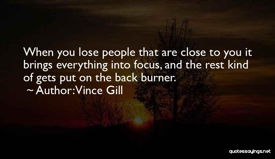 Vince Gill Quotes: When You Lose People That Are Close To You It Brings Everything Into Focus, And The Rest Kind Of Gets