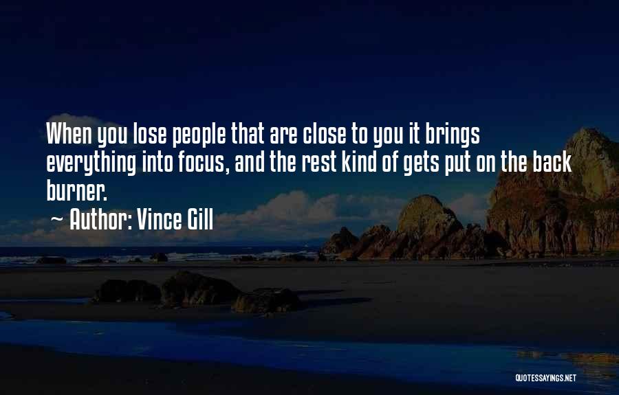 Vince Gill Quotes: When You Lose People That Are Close To You It Brings Everything Into Focus, And The Rest Kind Of Gets