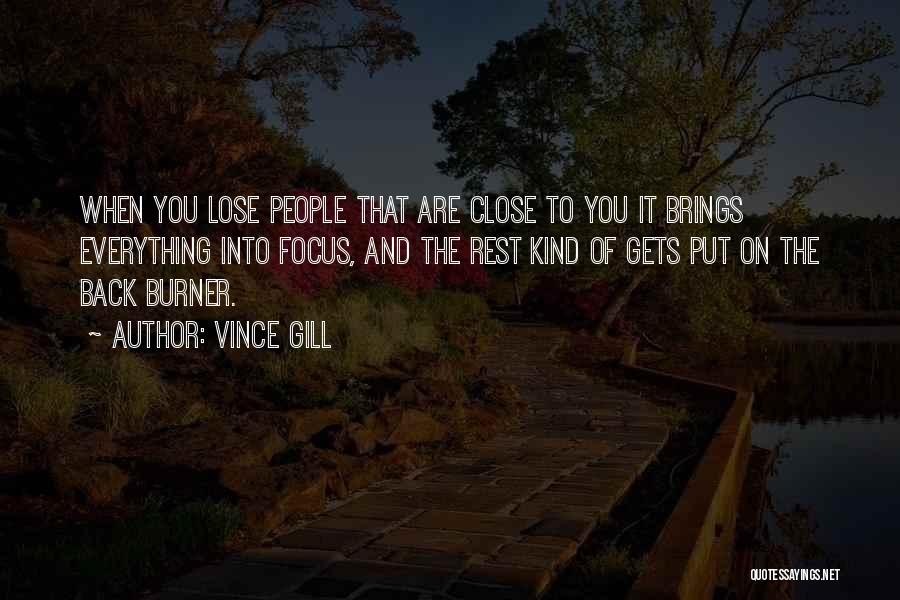 Vince Gill Quotes: When You Lose People That Are Close To You It Brings Everything Into Focus, And The Rest Kind Of Gets