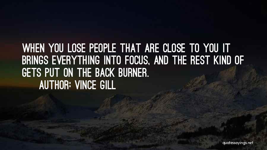 Vince Gill Quotes: When You Lose People That Are Close To You It Brings Everything Into Focus, And The Rest Kind Of Gets