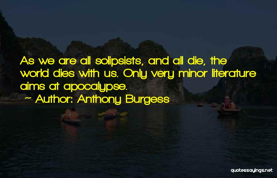 Anthony Burgess Quotes: As We Are All Solipsists, And All Die, The World Dies With Us. Only Very Minor Literature Aims At Apocalypse.