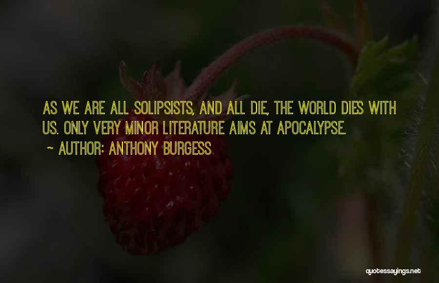 Anthony Burgess Quotes: As We Are All Solipsists, And All Die, The World Dies With Us. Only Very Minor Literature Aims At Apocalypse.