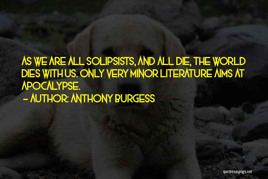 Anthony Burgess Quotes: As We Are All Solipsists, And All Die, The World Dies With Us. Only Very Minor Literature Aims At Apocalypse.
