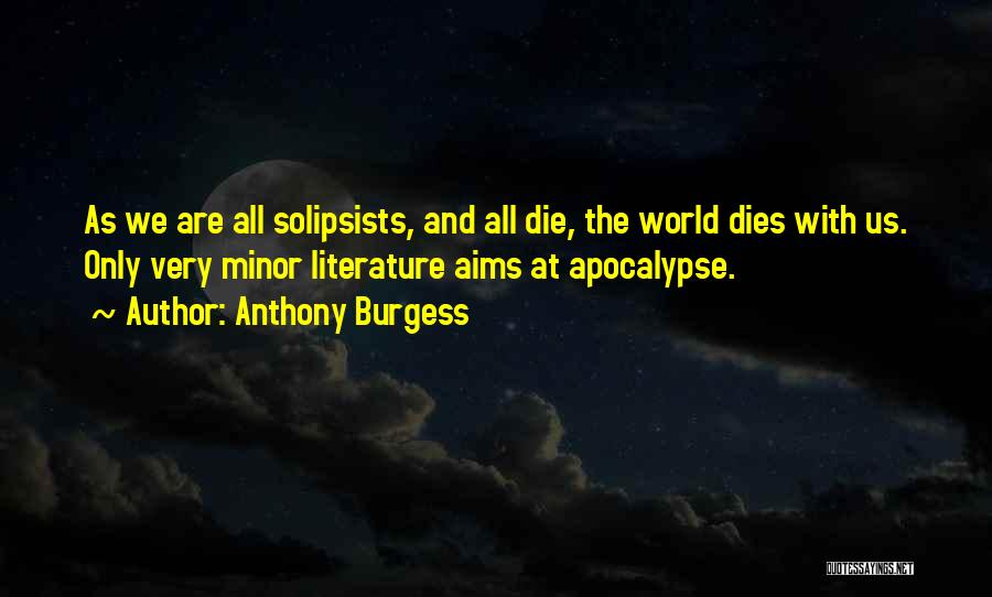 Anthony Burgess Quotes: As We Are All Solipsists, And All Die, The World Dies With Us. Only Very Minor Literature Aims At Apocalypse.