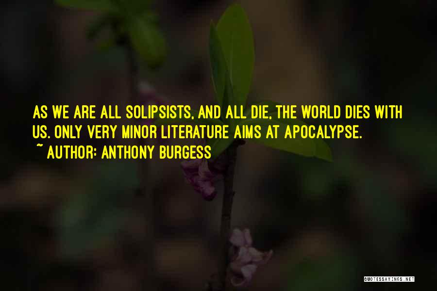 Anthony Burgess Quotes: As We Are All Solipsists, And All Die, The World Dies With Us. Only Very Minor Literature Aims At Apocalypse.