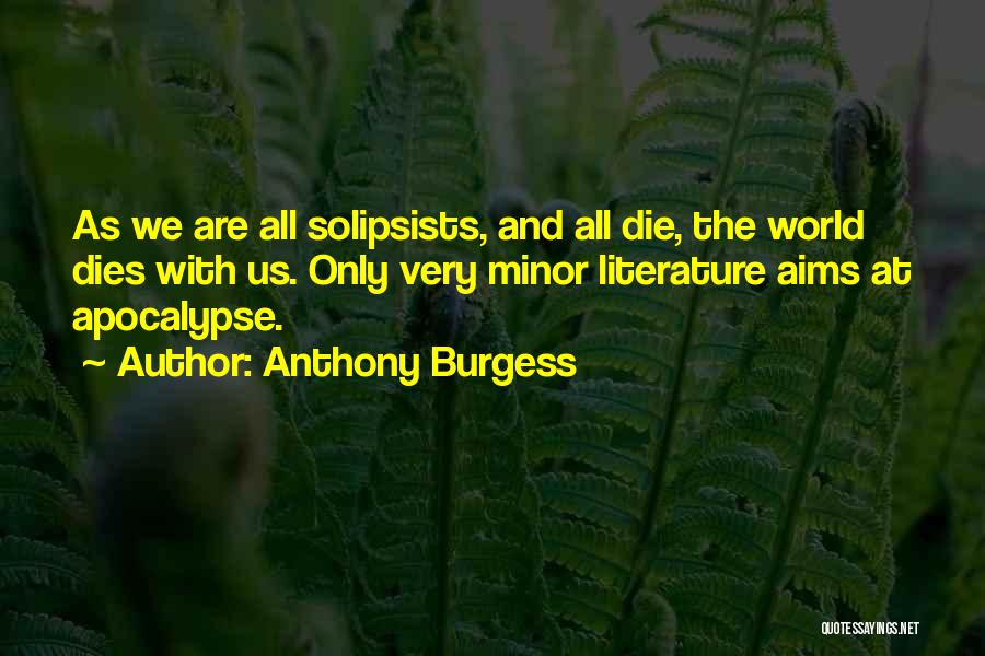 Anthony Burgess Quotes: As We Are All Solipsists, And All Die, The World Dies With Us. Only Very Minor Literature Aims At Apocalypse.