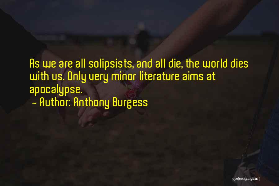 Anthony Burgess Quotes: As We Are All Solipsists, And All Die, The World Dies With Us. Only Very Minor Literature Aims At Apocalypse.
