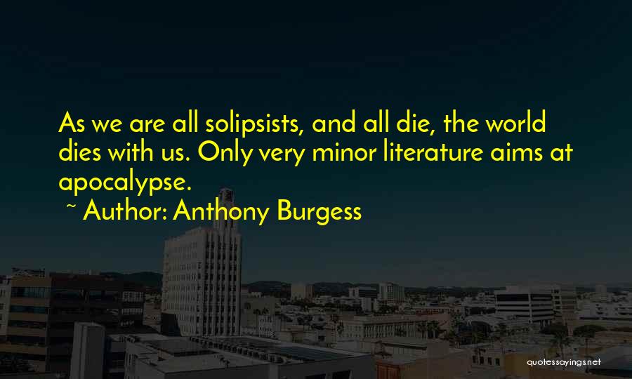 Anthony Burgess Quotes: As We Are All Solipsists, And All Die, The World Dies With Us. Only Very Minor Literature Aims At Apocalypse.