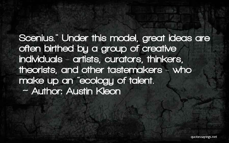 Austin Kleon Quotes: Scenius. Under This Model, Great Ideas Are Often Birthed By A Group Of Creative Individuals - Artists, Curators, Thinkers, Theorists,