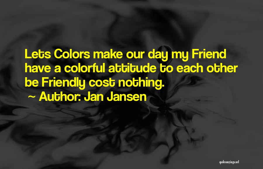 Jan Jansen Quotes: Lets Colors Make Our Day My Friend Have A Colorful Attitude To Each Other Be Friendly Cost Nothing.