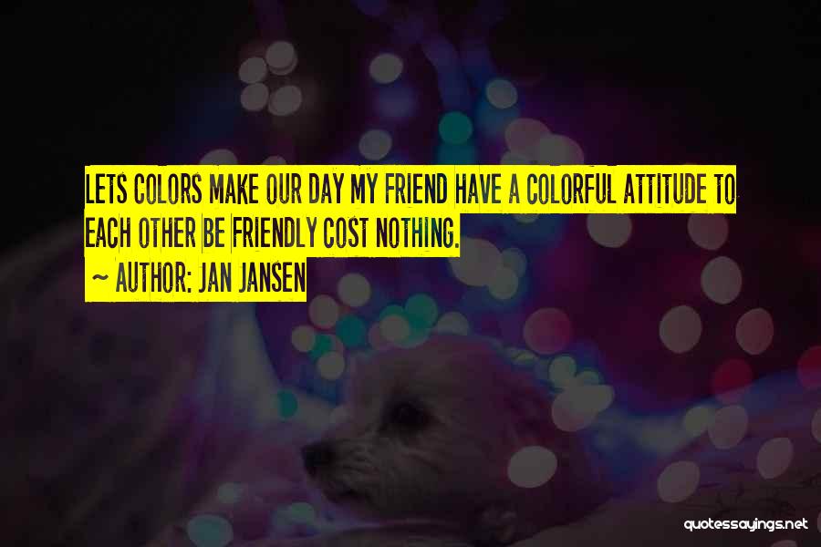 Jan Jansen Quotes: Lets Colors Make Our Day My Friend Have A Colorful Attitude To Each Other Be Friendly Cost Nothing.