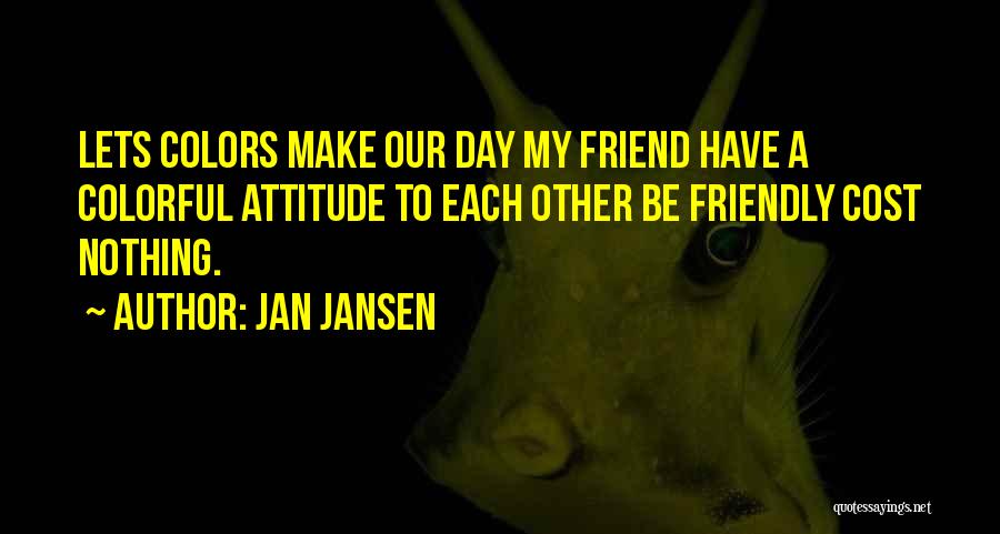 Jan Jansen Quotes: Lets Colors Make Our Day My Friend Have A Colorful Attitude To Each Other Be Friendly Cost Nothing.