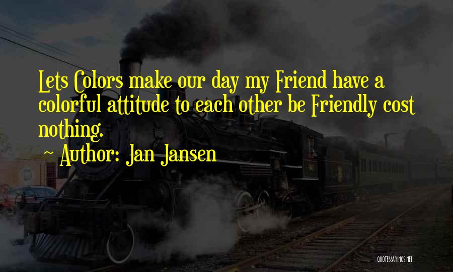 Jan Jansen Quotes: Lets Colors Make Our Day My Friend Have A Colorful Attitude To Each Other Be Friendly Cost Nothing.