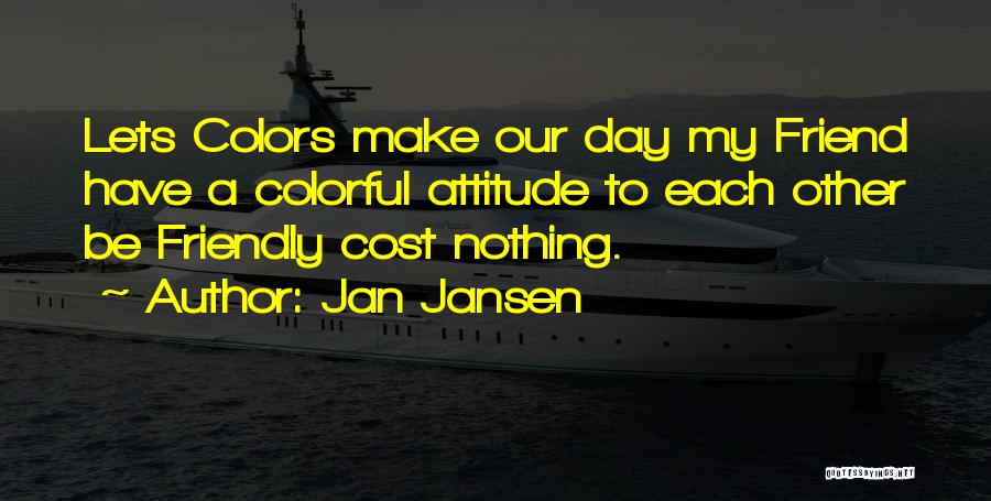 Jan Jansen Quotes: Lets Colors Make Our Day My Friend Have A Colorful Attitude To Each Other Be Friendly Cost Nothing.