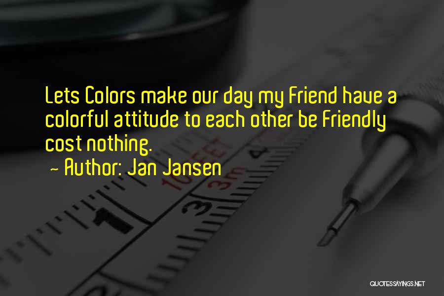 Jan Jansen Quotes: Lets Colors Make Our Day My Friend Have A Colorful Attitude To Each Other Be Friendly Cost Nothing.