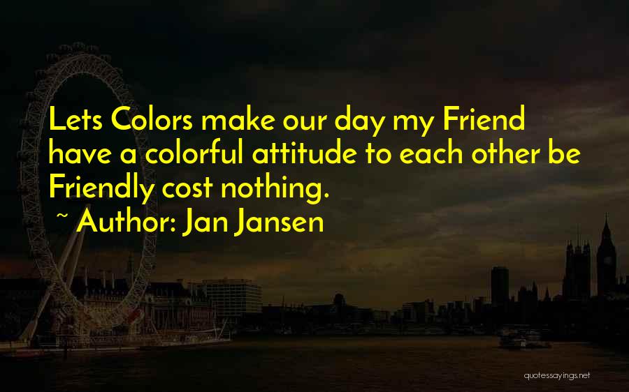 Jan Jansen Quotes: Lets Colors Make Our Day My Friend Have A Colorful Attitude To Each Other Be Friendly Cost Nothing.