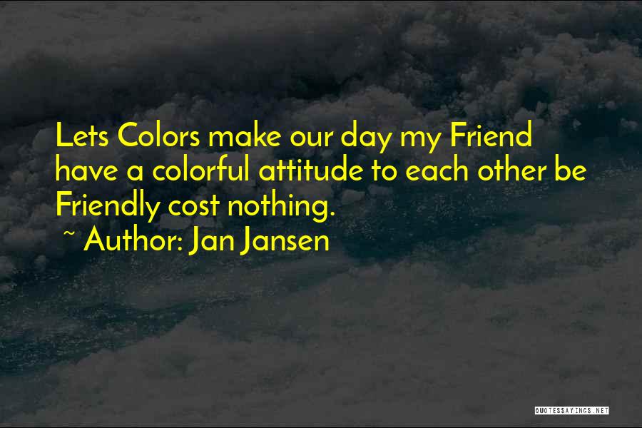 Jan Jansen Quotes: Lets Colors Make Our Day My Friend Have A Colorful Attitude To Each Other Be Friendly Cost Nothing.