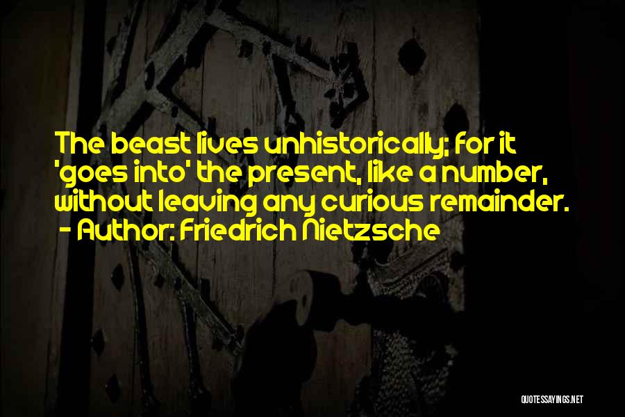 Friedrich Nietzsche Quotes: The Beast Lives Unhistorically; For It 'goes Into' The Present, Like A Number, Without Leaving Any Curious Remainder.