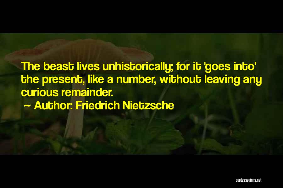Friedrich Nietzsche Quotes: The Beast Lives Unhistorically; For It 'goes Into' The Present, Like A Number, Without Leaving Any Curious Remainder.
