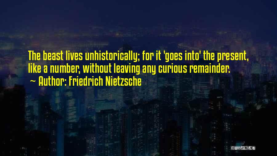 Friedrich Nietzsche Quotes: The Beast Lives Unhistorically; For It 'goes Into' The Present, Like A Number, Without Leaving Any Curious Remainder.