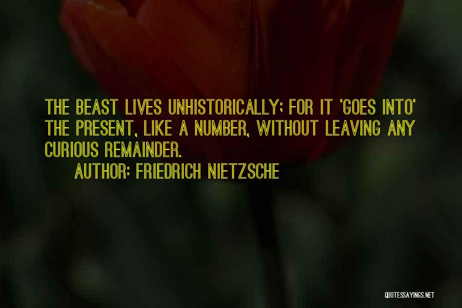 Friedrich Nietzsche Quotes: The Beast Lives Unhistorically; For It 'goes Into' The Present, Like A Number, Without Leaving Any Curious Remainder.