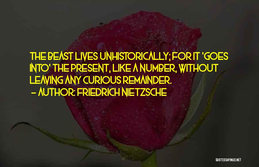 Friedrich Nietzsche Quotes: The Beast Lives Unhistorically; For It 'goes Into' The Present, Like A Number, Without Leaving Any Curious Remainder.
