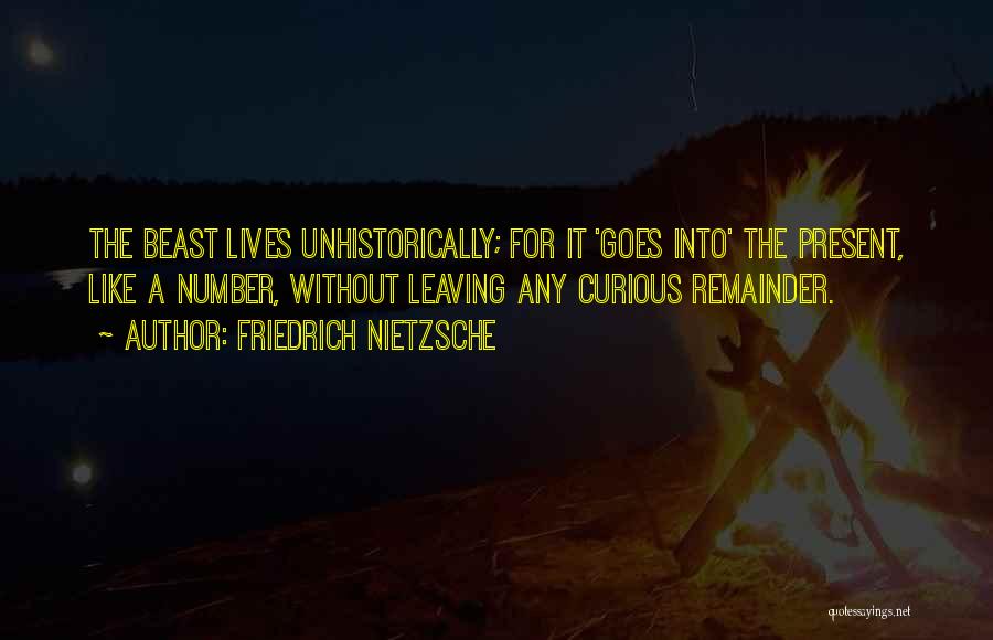 Friedrich Nietzsche Quotes: The Beast Lives Unhistorically; For It 'goes Into' The Present, Like A Number, Without Leaving Any Curious Remainder.