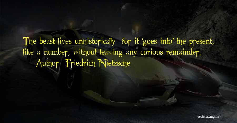Friedrich Nietzsche Quotes: The Beast Lives Unhistorically; For It 'goes Into' The Present, Like A Number, Without Leaving Any Curious Remainder.