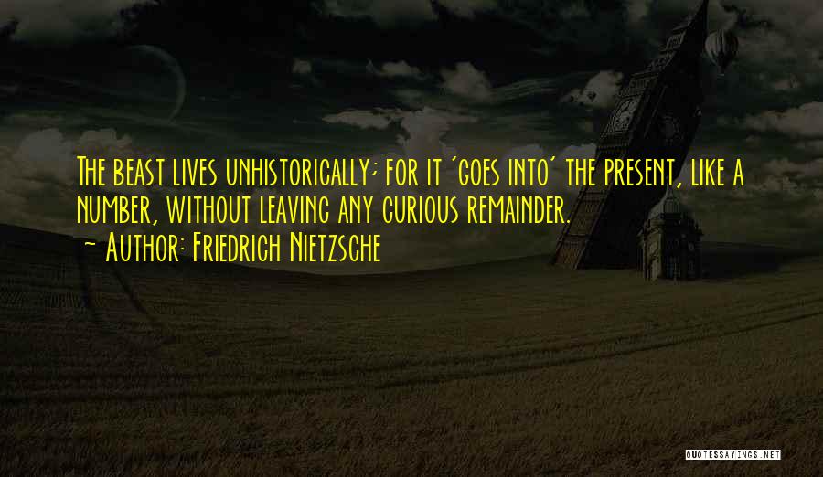 Friedrich Nietzsche Quotes: The Beast Lives Unhistorically; For It 'goes Into' The Present, Like A Number, Without Leaving Any Curious Remainder.