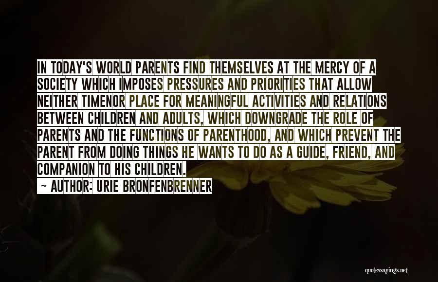 Urie Bronfenbrenner Quotes: In Today's World Parents Find Themselves At The Mercy Of A Society Which Imposes Pressures And Priorities That Allow Neither