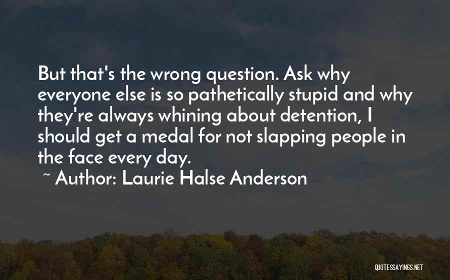 Laurie Halse Anderson Quotes: But That's The Wrong Question. Ask Why Everyone Else Is So Pathetically Stupid And Why They're Always Whining About Detention,