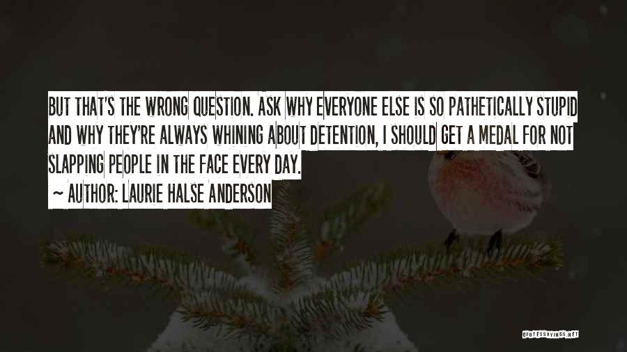 Laurie Halse Anderson Quotes: But That's The Wrong Question. Ask Why Everyone Else Is So Pathetically Stupid And Why They're Always Whining About Detention,