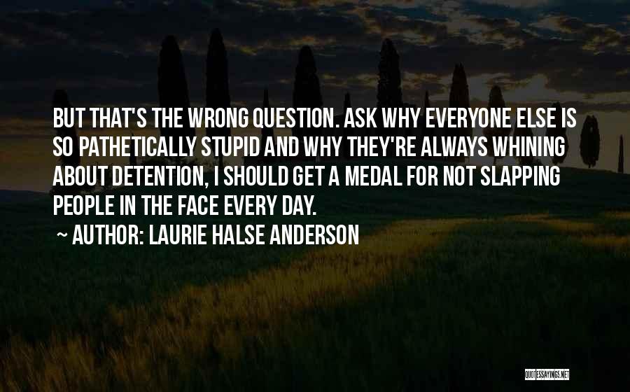 Laurie Halse Anderson Quotes: But That's The Wrong Question. Ask Why Everyone Else Is So Pathetically Stupid And Why They're Always Whining About Detention,