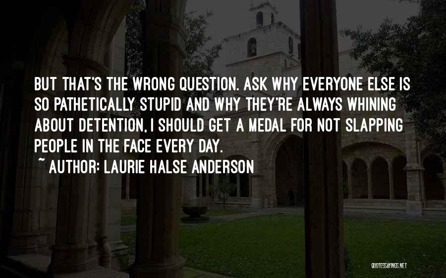 Laurie Halse Anderson Quotes: But That's The Wrong Question. Ask Why Everyone Else Is So Pathetically Stupid And Why They're Always Whining About Detention,