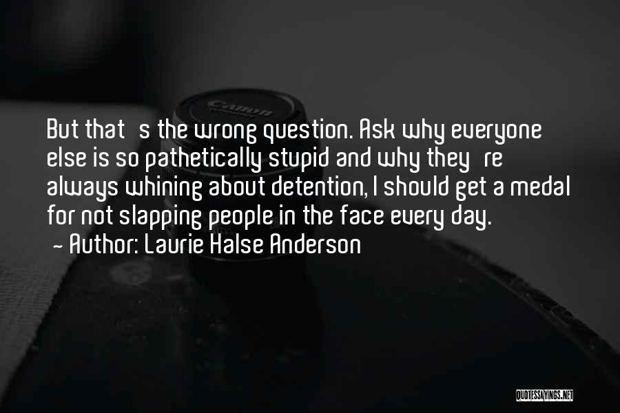 Laurie Halse Anderson Quotes: But That's The Wrong Question. Ask Why Everyone Else Is So Pathetically Stupid And Why They're Always Whining About Detention,