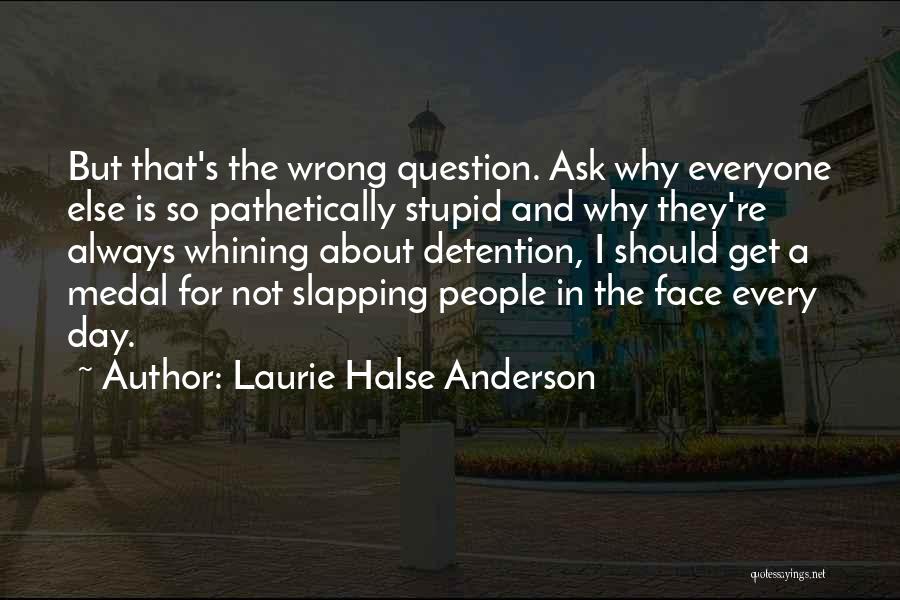 Laurie Halse Anderson Quotes: But That's The Wrong Question. Ask Why Everyone Else Is So Pathetically Stupid And Why They're Always Whining About Detention,