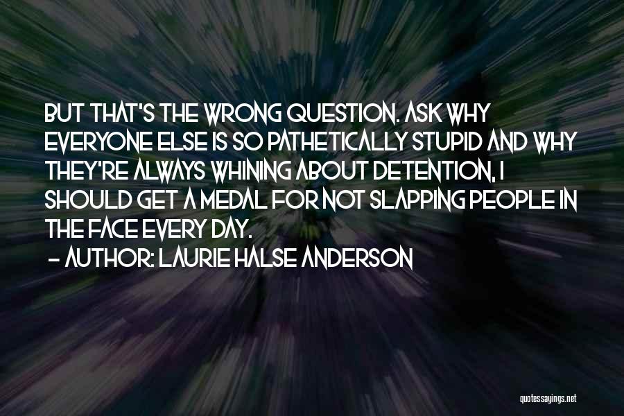 Laurie Halse Anderson Quotes: But That's The Wrong Question. Ask Why Everyone Else Is So Pathetically Stupid And Why They're Always Whining About Detention,