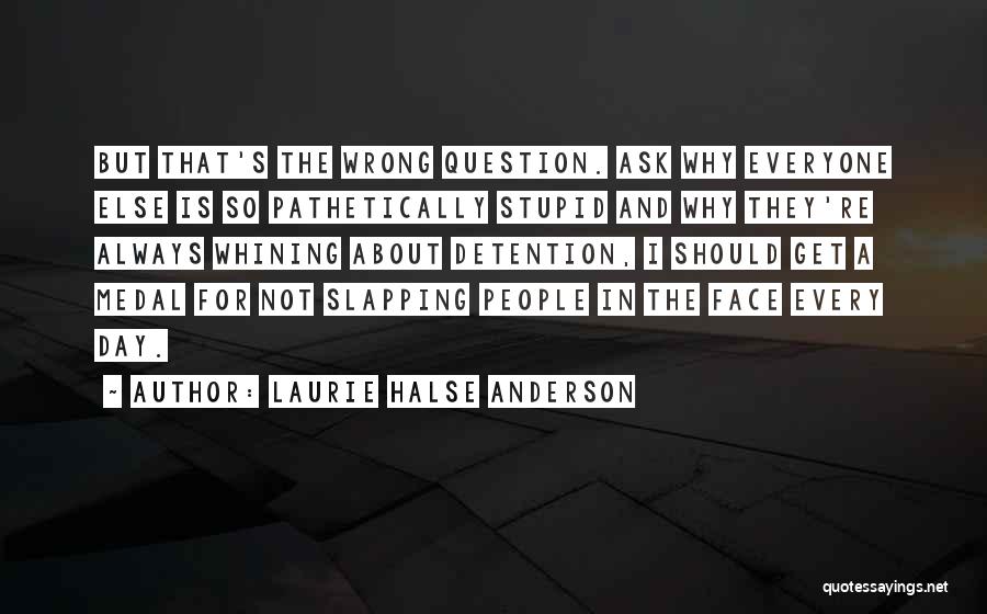 Laurie Halse Anderson Quotes: But That's The Wrong Question. Ask Why Everyone Else Is So Pathetically Stupid And Why They're Always Whining About Detention,