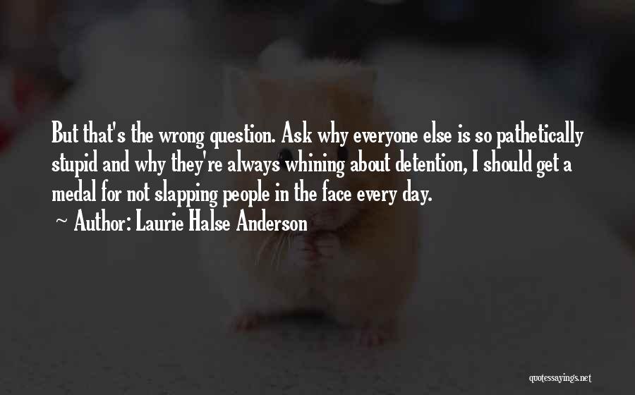 Laurie Halse Anderson Quotes: But That's The Wrong Question. Ask Why Everyone Else Is So Pathetically Stupid And Why They're Always Whining About Detention,