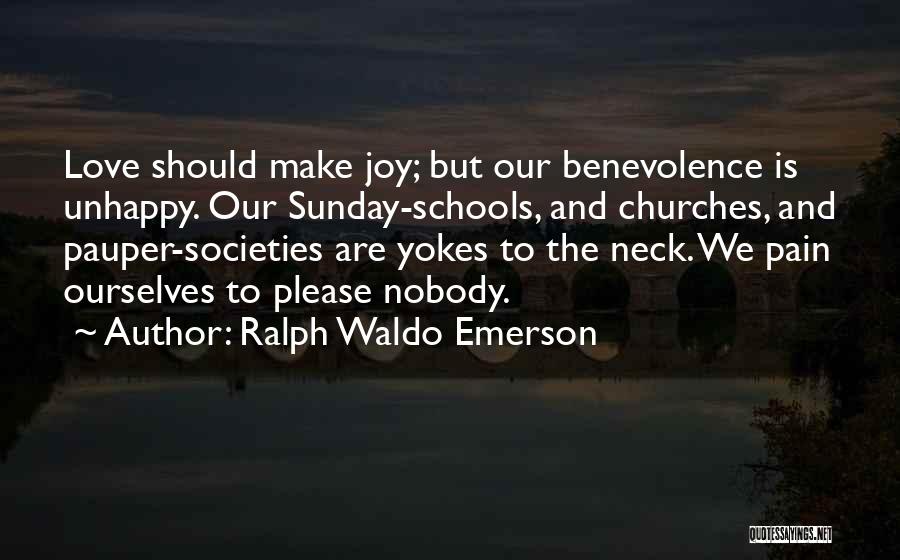 Ralph Waldo Emerson Quotes: Love Should Make Joy; But Our Benevolence Is Unhappy. Our Sunday-schools, And Churches, And Pauper-societies Are Yokes To The Neck.