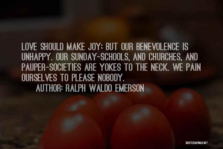 Ralph Waldo Emerson Quotes: Love Should Make Joy; But Our Benevolence Is Unhappy. Our Sunday-schools, And Churches, And Pauper-societies Are Yokes To The Neck.