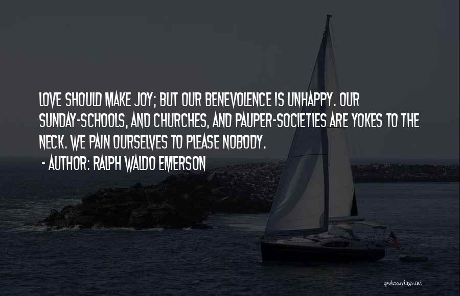 Ralph Waldo Emerson Quotes: Love Should Make Joy; But Our Benevolence Is Unhappy. Our Sunday-schools, And Churches, And Pauper-societies Are Yokes To The Neck.