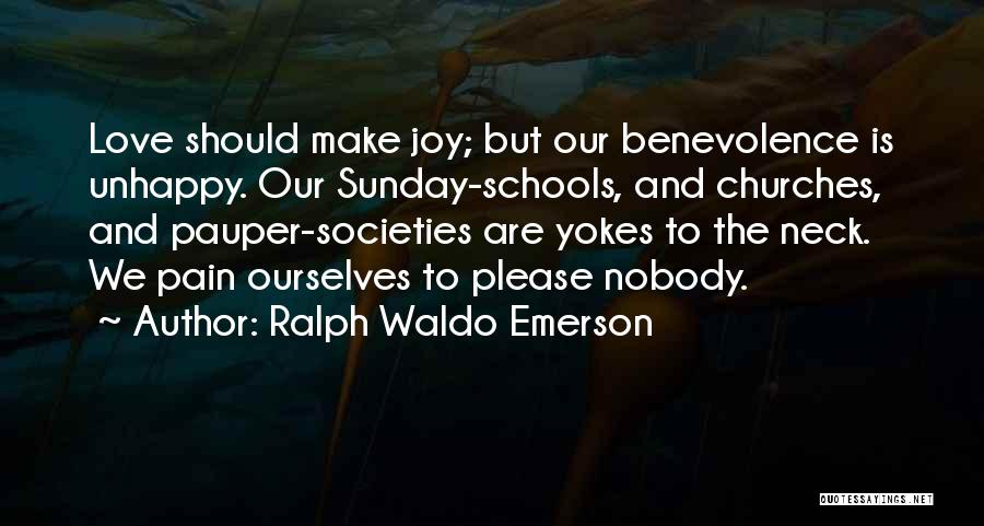 Ralph Waldo Emerson Quotes: Love Should Make Joy; But Our Benevolence Is Unhappy. Our Sunday-schools, And Churches, And Pauper-societies Are Yokes To The Neck.