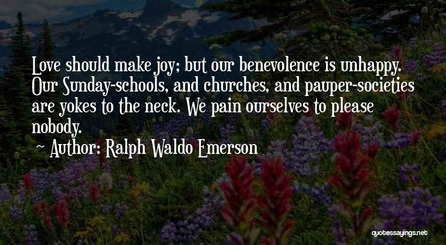 Ralph Waldo Emerson Quotes: Love Should Make Joy; But Our Benevolence Is Unhappy. Our Sunday-schools, And Churches, And Pauper-societies Are Yokes To The Neck.