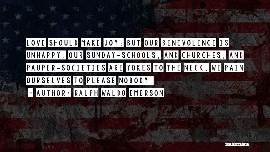 Ralph Waldo Emerson Quotes: Love Should Make Joy; But Our Benevolence Is Unhappy. Our Sunday-schools, And Churches, And Pauper-societies Are Yokes To The Neck.